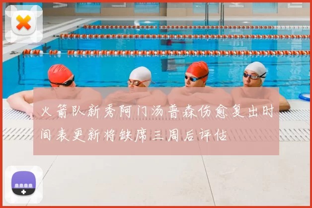 火箭队新秀阿门汤普森伤愈复出时间表更新将缺席三周后评估