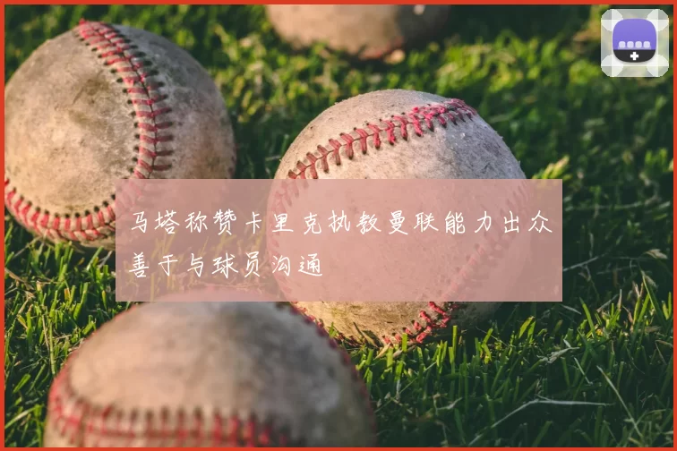 马塔称赞卡里克执教曼联能力出众善于与球员沟通