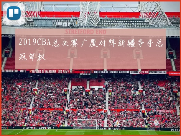 2019CBA总决赛广厦对阵新疆争夺总冠军权