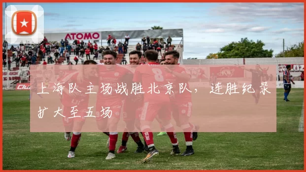 上海队主场战胜北京队，连胜纪录扩大至五场