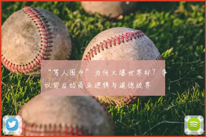 “骂人围巾”为何火爆世界杯?争议背后的商业逻辑与道德边界