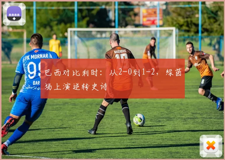 巴西对比利时:从2-0到1-2,绿茵场上演逆转史诗