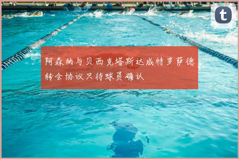 阿森纳与贝西克塔斯达成特罗萨德转会协议只待球员确认