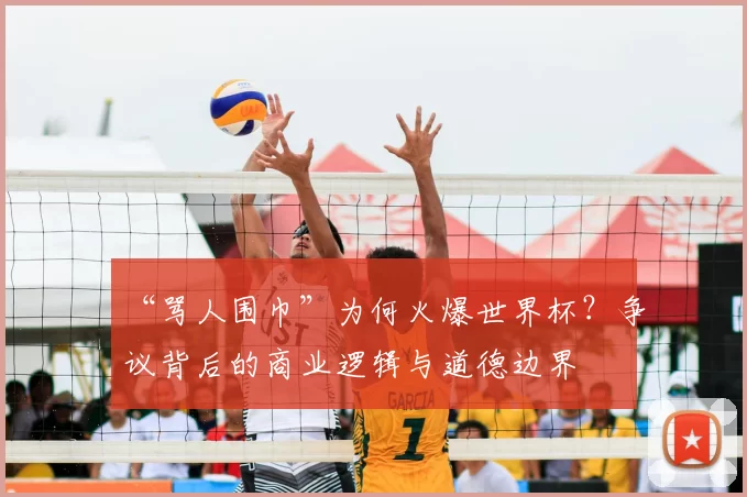 “骂人围巾”为何火爆世界杯?争议背后的商业逻辑与道德边界