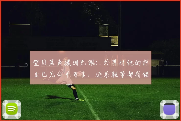 登贝莱声援姆巴佩:外界对他的抨击已无公平可言,连系鞋带都有错