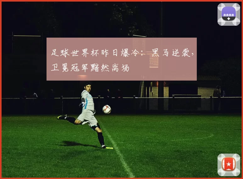 足球世界杯昨日爆冷：黑马逆袭，卫冕冠军黯然离场