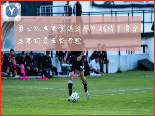 勇士队库里伤退后球队战绩下滑季后赛前景面临考验