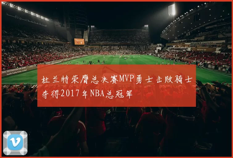 杜兰特荣膺总决赛MVP勇士击败骑士夺得2017年NBA总冠军
