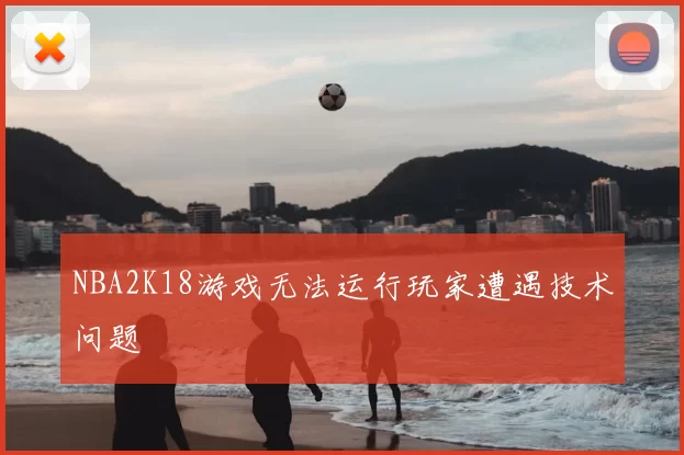 NBA2K18游戏无法运行玩家遭遇技术问题