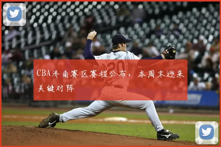 CBA济南赛区赛程公布，本周末迎来关键对阵